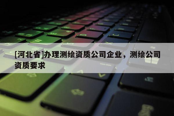 [河北省]办理测绘资质公司企业，测绘公司资质要求