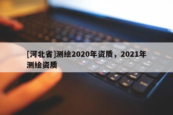 [河北省]测绘2020年资质，2021年测绘资质