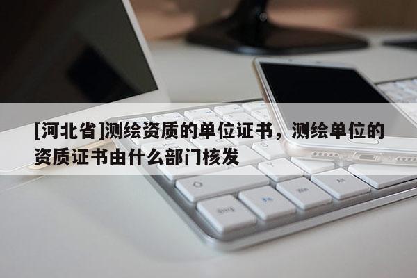[河北省]测绘资质的单位证书，测绘单位的资质证书由什么部门核发