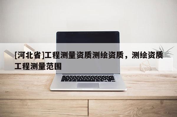 [河北省]工程测量资质测绘资质，测绘资质工程测量范围