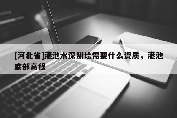 [河北省]港池水深测绘需要什么资质，港池底部高程