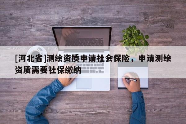 [河北省]测绘资质申请社会保险，申请测绘资质需要社保缴纳