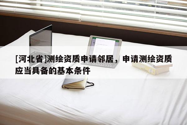 [河北省]测绘资质申请邻居，申请测绘资质应当具备的基本条件