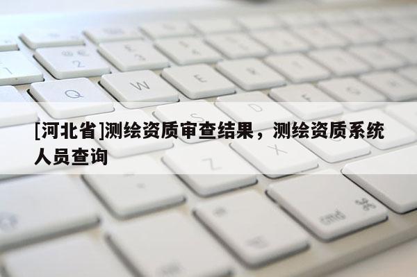 [河北省]测绘资质审查结果，测绘资质系统人员查询