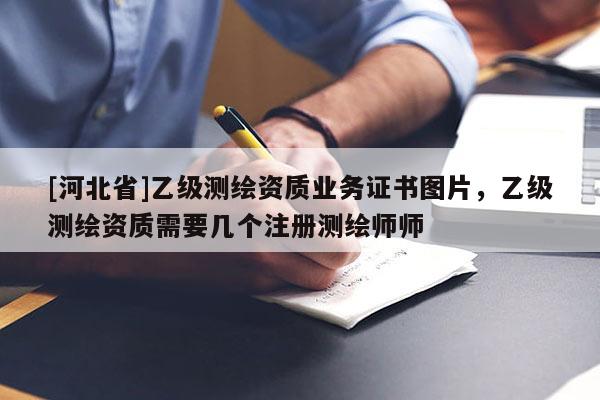 [河北省]乙级测绘资质业务证书图片，乙级测绘资质需要几个注册测绘师师