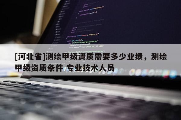 [河北省]测绘甲级资质需要多少业绩，测绘甲级资质条件 专业技术人员