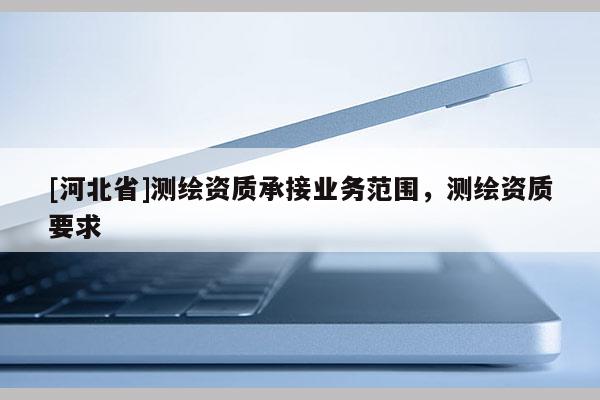 [河北省]测绘资质承接业务范围，测绘资质要求