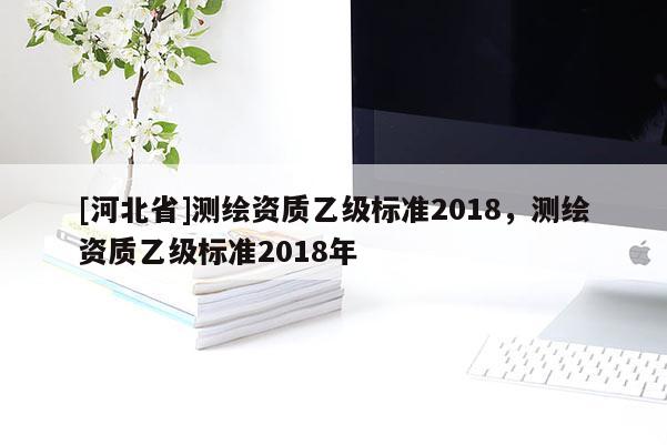 [河北省]测绘资质乙级标准2018，测绘资质乙级标准2018年