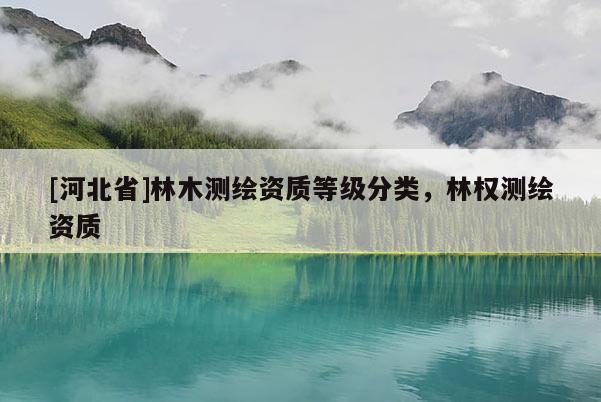 [河北省]林木测绘资质等级分类，林权测绘资质