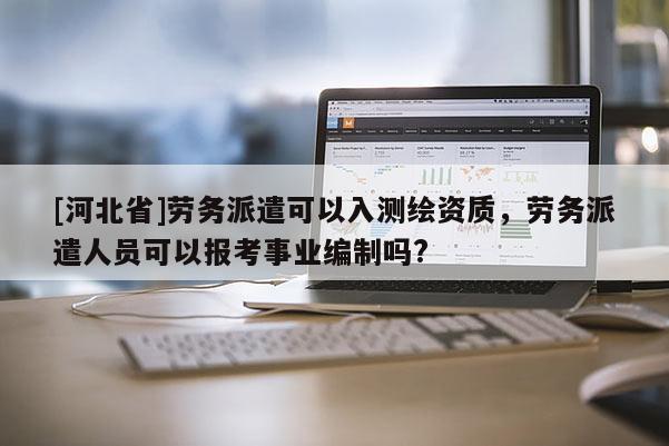 [河北省]劳务派遣可以入测绘资质，劳务派遣人员可以报考事业编制吗?