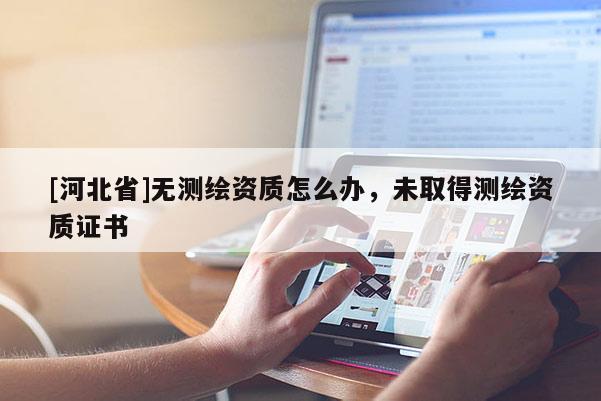 [河北省]无测绘资质怎么办，未取得测绘资质证书