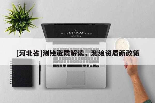 [河北省]测绘资质解读，测绘资质新政策