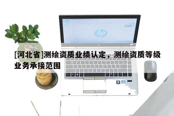 [河北省]测绘资质业绩认定，测绘资质等级业务承接范围