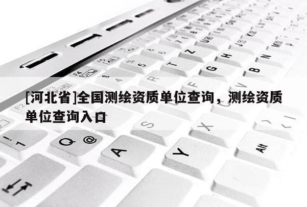 [河北省]全国测绘资质单位查询，测绘资质单位查询入口