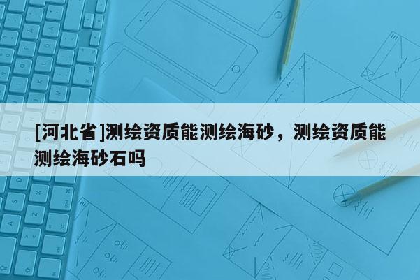 [河北省]测绘资质能测绘海砂，测绘资质能测绘海砂石吗