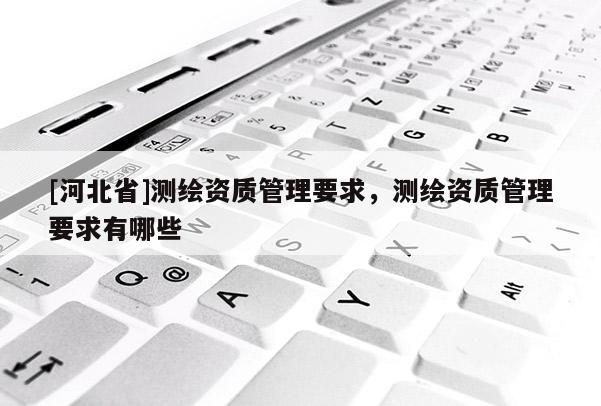[河北省]测绘资质管理要求，测绘资质管理要求有哪些