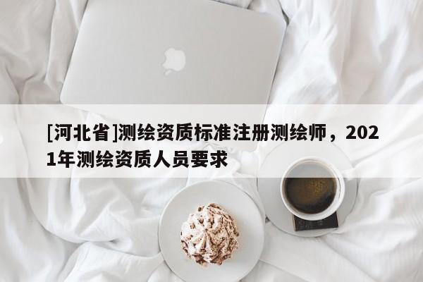 [河北省]测绘资质标准注册测绘师，2021年测绘资质人员要求