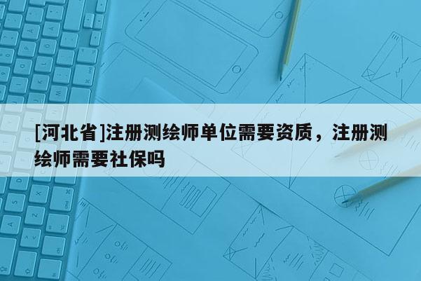 [河北省]注册测绘师单位需要资质，注册测绘师需要社保吗