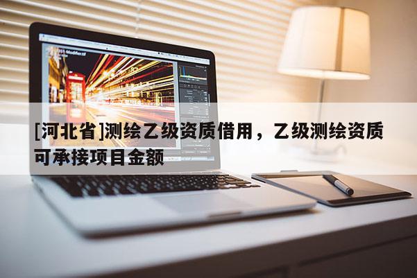 [河北省]测绘乙级资质借用，乙级测绘资质可承接项目金额