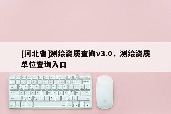 [河北省]测绘资质查询v3.0，测绘资质单位查询入口