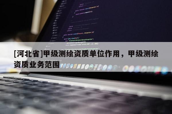 [河北省]甲级测绘资质单位作用，甲级测绘资质业务范围