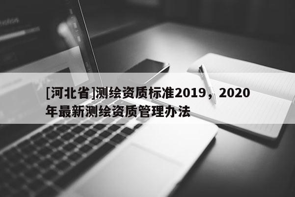 [河北省]测绘资质标准2019，2020年最新测绘资质管理办法