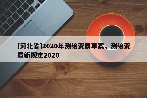 [河北省]2020年测绘资质草案，测绘资质新规定2020