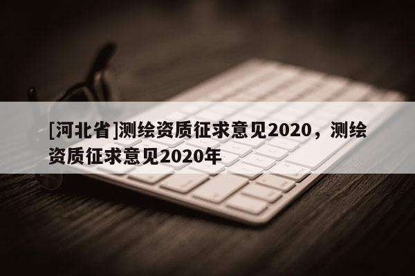 [河北省]测绘资质征求意见2020，测绘资质征求意见2020年