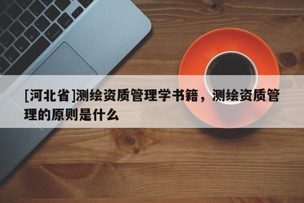 [河北省]测绘资质管理学书籍，测绘资质管理的原则是什么