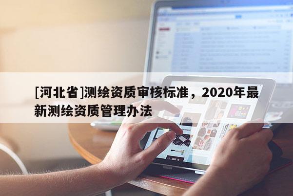 [河北省]测绘资质审核标准，2020年最新测绘资质管理办法