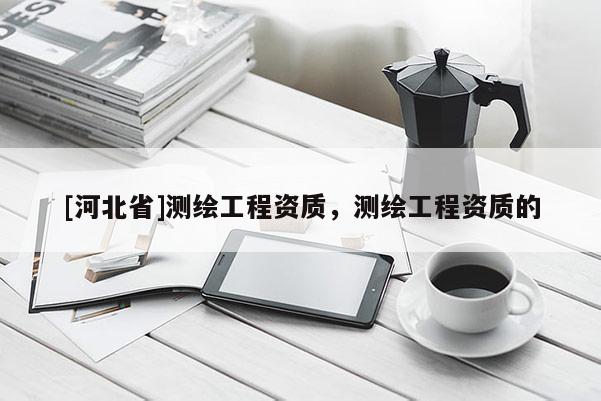 [河北省]测绘工程资质，测绘工程资质的