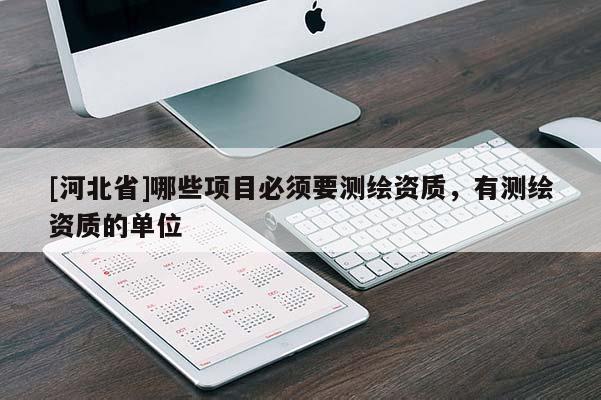 [河北省]哪些项目必须要测绘资质，有测绘资质的单位