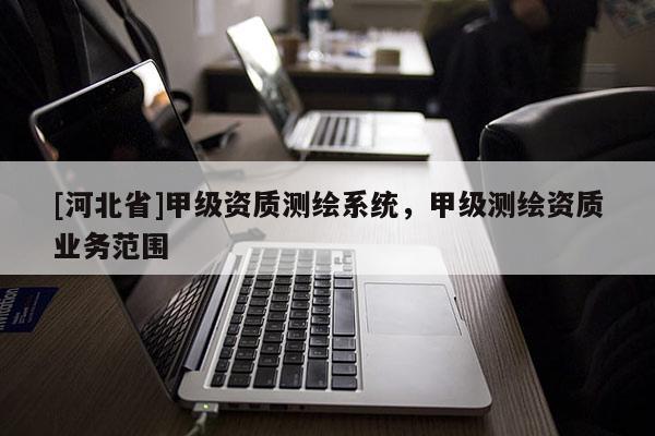 [河北省]甲级资质测绘系统，甲级测绘资质业务范围