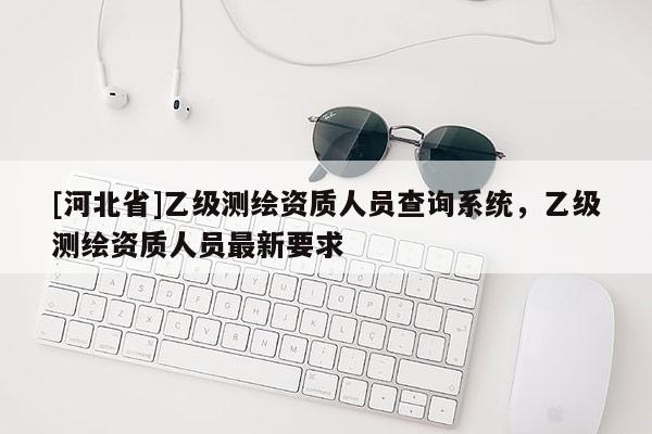 [河北省]乙级测绘资质人员查询系统，乙级测绘资质人员最新要求