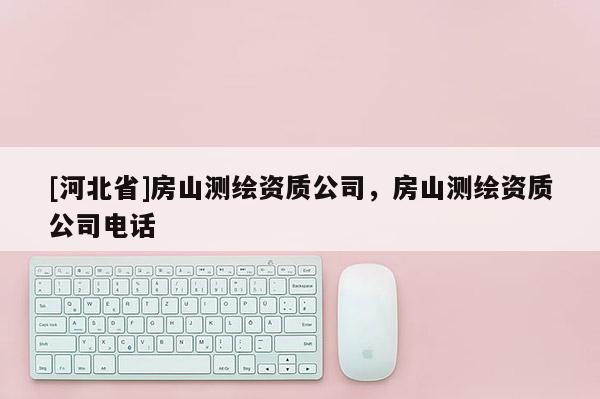 [河北省]房山测绘资质公司，房山测绘资质公司电话