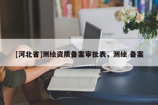 [河北省]测绘资质备案审批表，测绘 备案