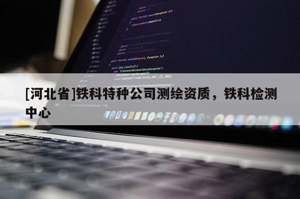 [河北省]铁科特种公司测绘资质，铁科检测中心