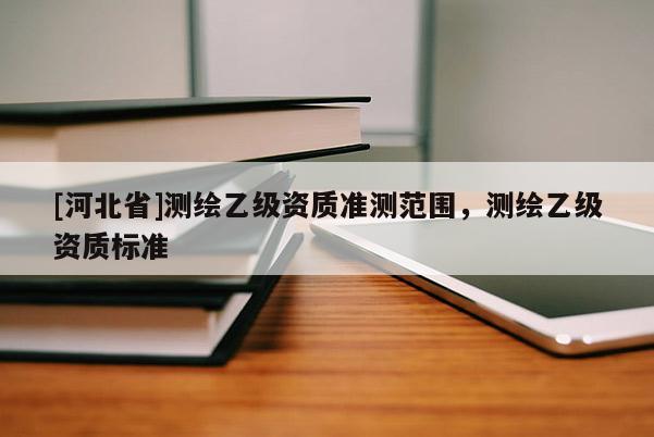 [河北省]测绘乙级资质准测范围，测绘乙级资质标准