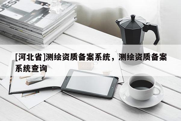 [河北省]测绘资质备案系统，测绘资质备案系统查询
