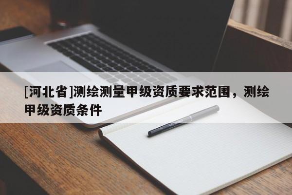 [河北省]测绘测量甲级资质要求范围，测绘甲级资质条件