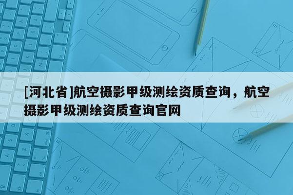 [河北省]航空摄影甲级测绘资质查询，航空摄影甲级测绘资质查询官网