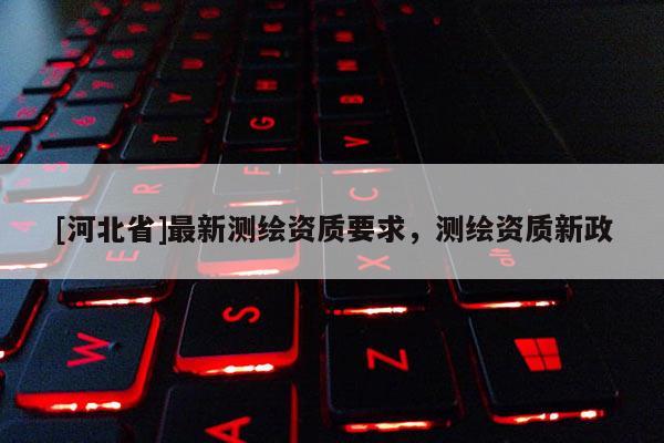 [河北省]最新测绘资质要求，测绘资质新政