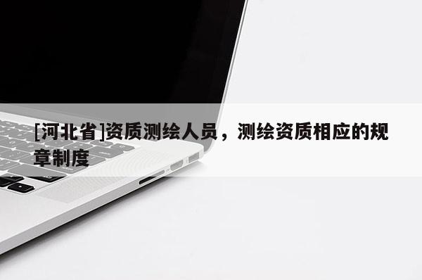 [河北省]资质测绘人员，测绘资质相应的规章制度