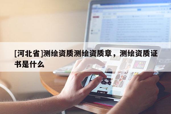 [河北省]测绘资质测绘资质章，测绘资质证书是什么