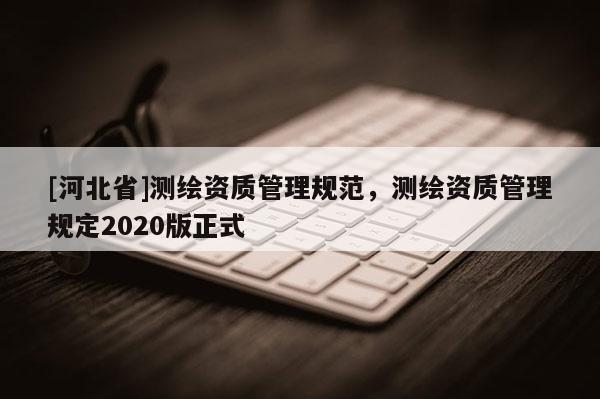 [河北省]测绘资质管理规范，测绘资质管理规定2020版正式