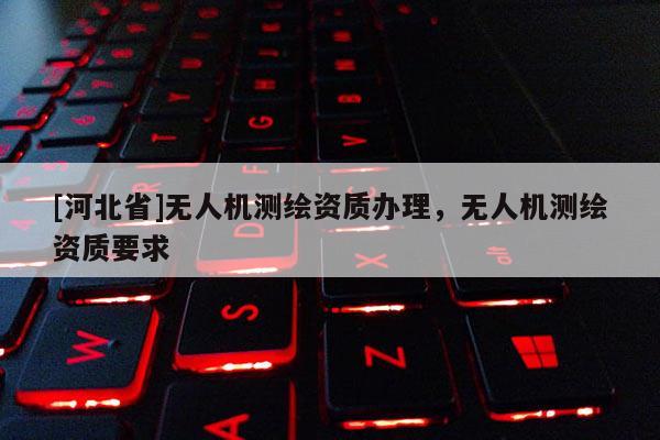 [河北省]无人机测绘资质办理，无人机测绘资质要求
