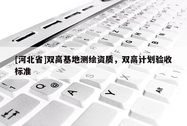 [河北省]双高基地测绘资质，双高计划验收标准