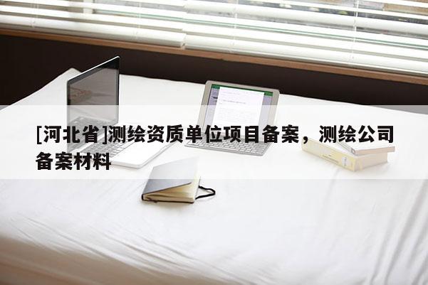 [河北省]测绘资质单位项目备案，测绘公司备案材料