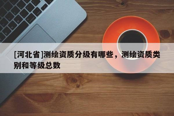 [河北省]测绘资质分级有哪些，测绘资质类别和等级总数