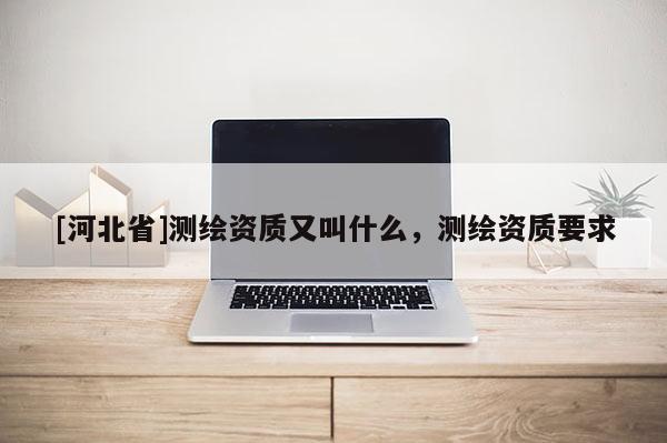 [河北省]测绘资质又叫什么，测绘资质要求